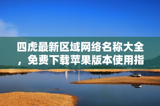 四虎最新区域网络名称大全，免费下载苹果版本使用指南