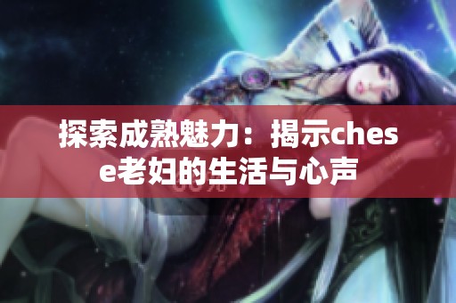 探索成熟魅力：揭示chese老妇的生活与心声