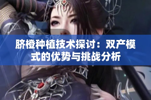 脐橙种植技术探讨：双产模式的优势与挑战分析
