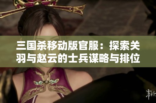 三国杀移动版官服：探索关羽与赵云的士兵谋略与排位对决
