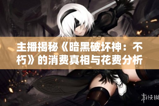主播揭秘《暗黑破坏神：不朽》的消费真相与花费分析