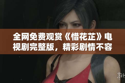 全网免费观赏《惜花芷》电视剧完整版，精彩剧情不容错过