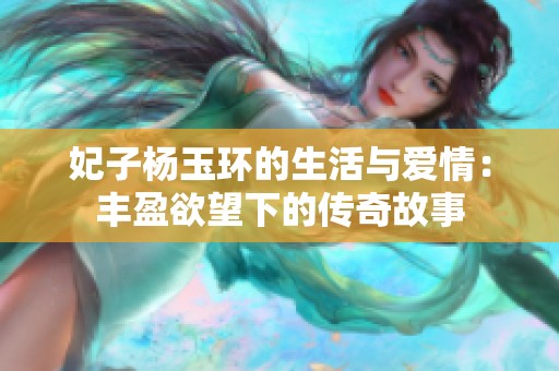 妃子杨玉环的生活与爱情：丰盈欲望下的传奇故事