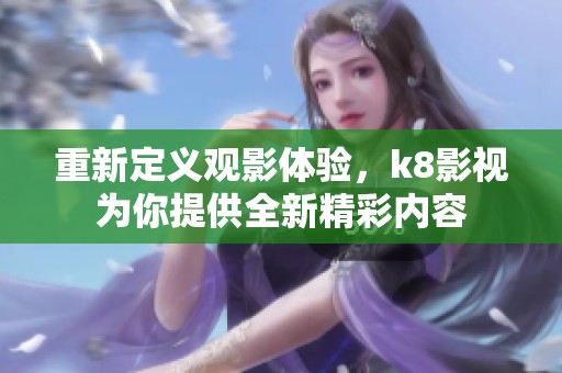 重新定义观影体验，k8影视为你提供全新精彩内容