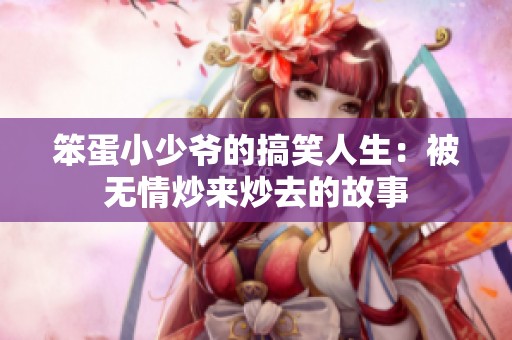 笨蛋小少爷的搞笑人生：被无情炒来炒去的故事