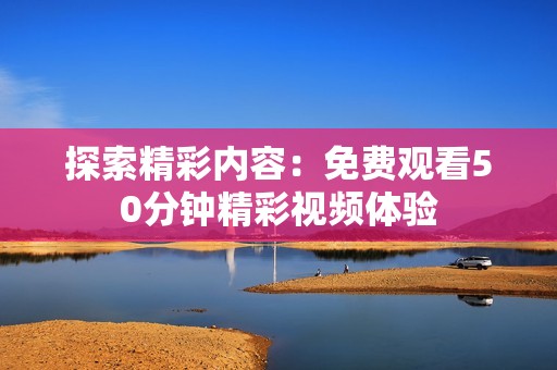 探索精彩内容：免费观看50分钟精彩视频体验