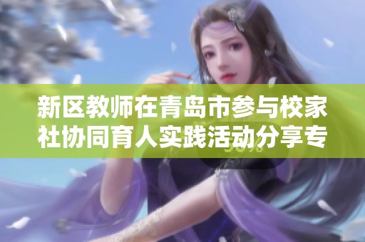 新区教师在青岛市参与校家社协同育人实践活动分享专题讲座