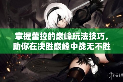 掌握蕾拉的巅峰玩法技巧，助你在决胜巅峰中战无不胜