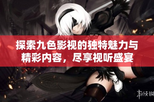 探索九色影视的独特魅力与精彩内容，尽享视听盛宴