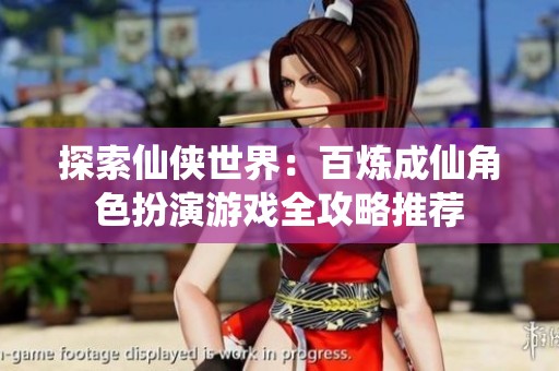 探索仙侠世界：百炼成仙角色扮演游戏全攻略推荐