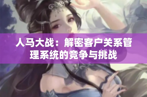 人马大战：解密客户关系管理系统的竞争与挑战