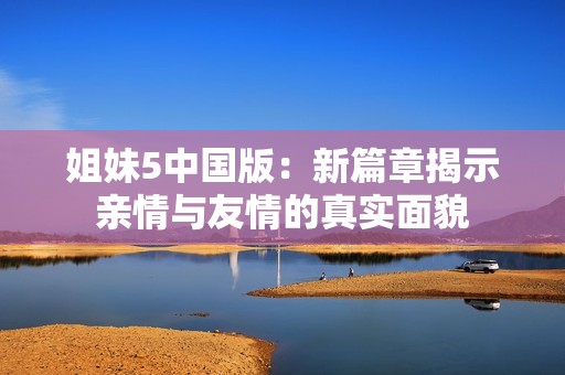 姐妹5中国版：新篇章揭示亲情与友情的真实面貌