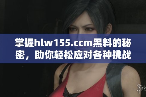 掌握hlw155.ccm黑料的秘密，助你轻松应对各种挑战