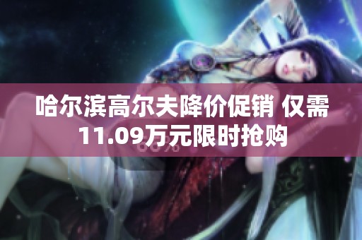 哈尔滨高尔夫降价促销 仅需11.09万元限时抢购