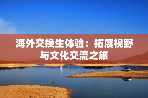 海外交换生体验：拓展视野与文化交流之旅