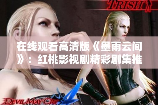 在线观看高清版《墨雨云间》：红桃影视剧精彩剧集推荐