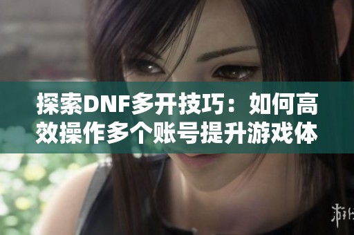 探索DNF多开技巧：如何高效操作多个账号提升游戏体验
