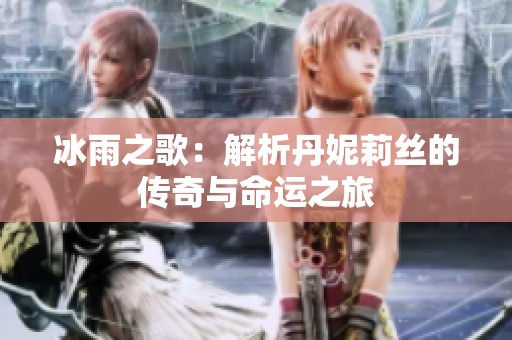 冰雨之歌：解析丹妮莉丝的传奇与命运之旅