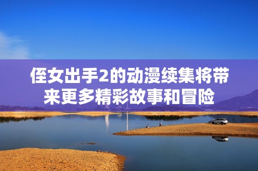 侄女出手2的动漫续集将带来更多精彩故事和冒险