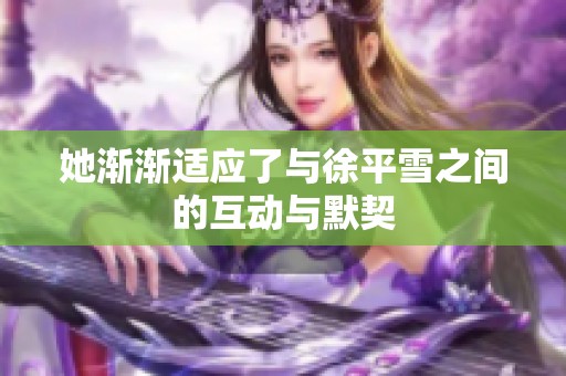 她渐渐适应了与徐平雪之间的互动与默契