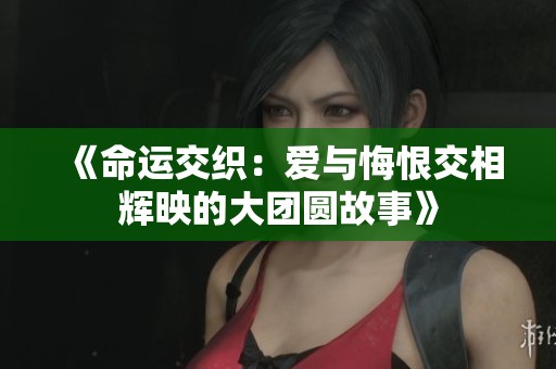 《命运交织：爱与悔恨交相辉映的大团圆故事》