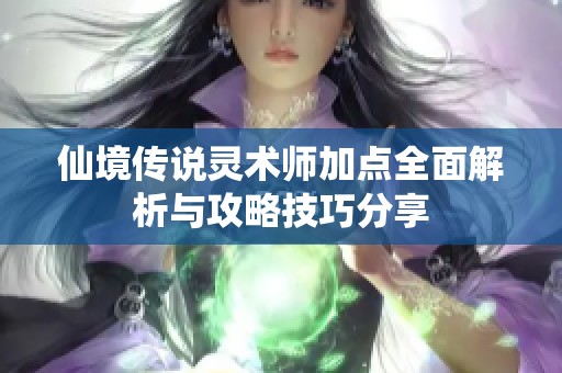 仙境传说灵术师加点全面解析与攻略技巧分享