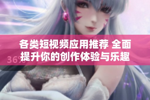 各类短视频应用推荐 全面提升你的创作体验与乐趣