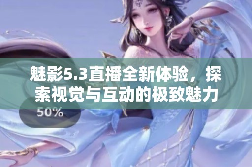 魅影5.3直播全新体验，探索视觉与互动的极致魅力