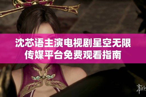 沈芯语主演电视剧星空无限传媒平台免费观看指南