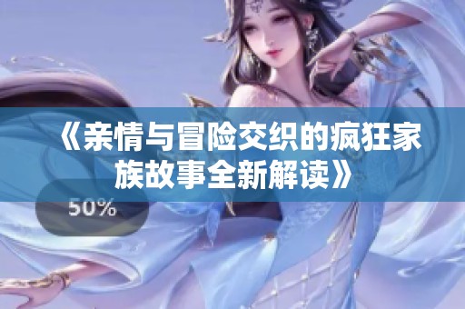 《亲情与冒险交织的疯狂家族故事全新解读》