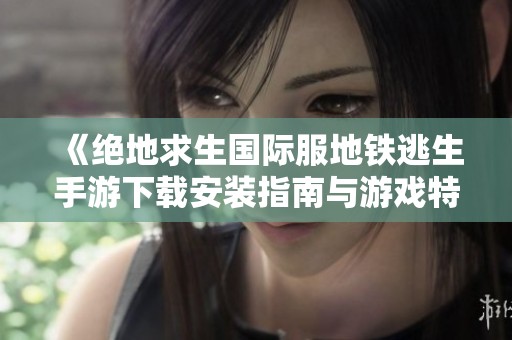 《绝地求生国际服地铁逃生手游下载安装指南与游戏特色解析》