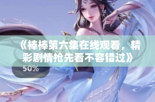 《棒棒第六集在线观看，精彩剧情抢先看不容错过》