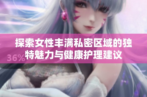 探索女性丰满私密区域的独特魅力与健康护理建议