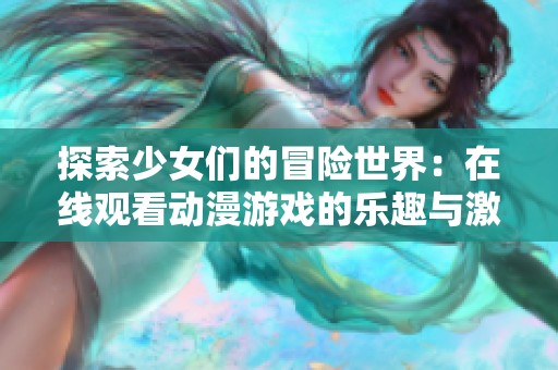 探索少女们的冒险世界：在线观看动漫游戏的乐趣与激情