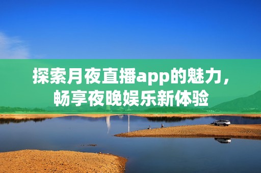 探索月夜直播app的魅力，畅享夜晚娱乐新体验