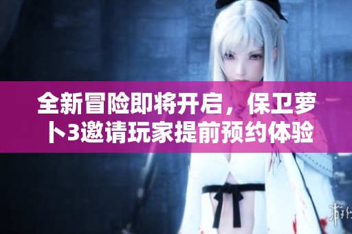 全新冒险即将开启，保卫萝卜3邀请玩家提前预约体验