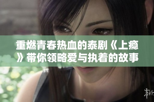 重燃青春热血的泰剧《上瘾》带你领略爱与执着的故事