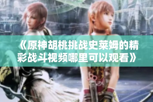 《原神胡桃挑战史莱姆的精彩战斗视频哪里可以观看》