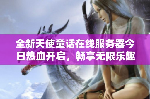 全新天使童话在线服务器今日热血开启，畅享无限乐趣！
