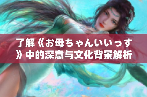 了解《お母ちゃんいいっす》中的深意与文化背景解析