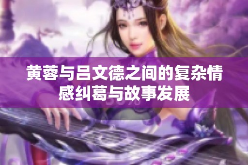 黄蓉与吕文德之间的复杂情感纠葛与故事发展