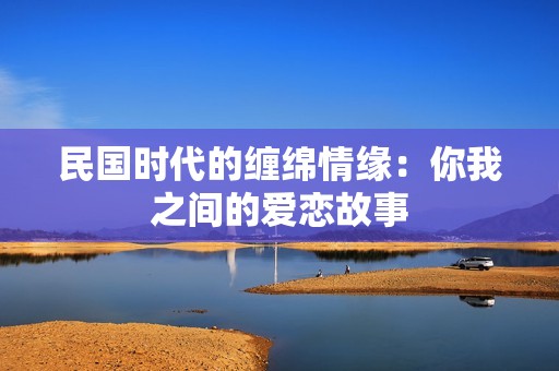 民国时代的缠绵情缘：你我之间的爱恋故事