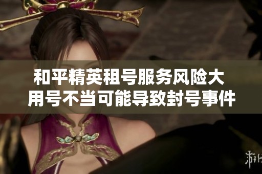 和平精英租号服务风险大 用号不当可能导致封号事件