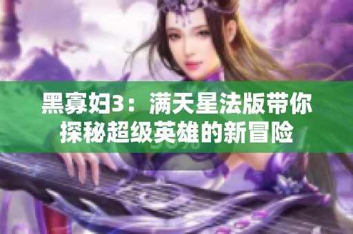 黑寡妇3：满天星法版带你探秘超级英雄的新冒险