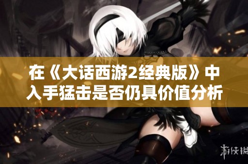 在《大话西游2经典版》中入手猛击是否仍具价值分析