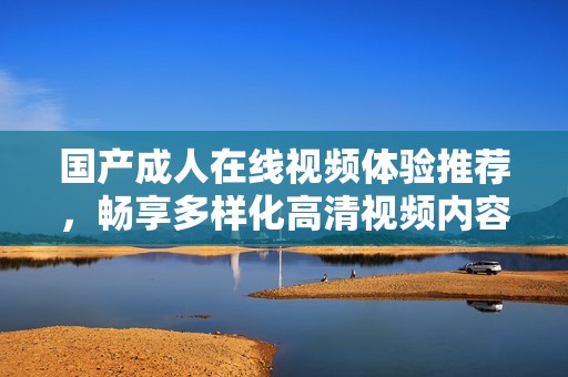 国产成人在线视频体验推荐，畅享多样化高清视频内容