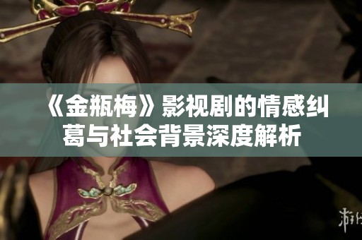 《金瓶梅》影视剧的情感纠葛与社会背景深度解析