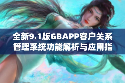 全新9.1版GBAPP客户关系管理系统功能解析与应用指南