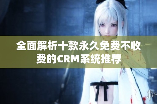 全面解析十款永久免费不收费的CRM系统推荐