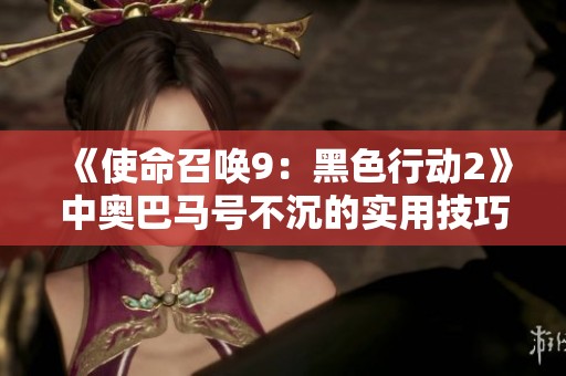 《使命召唤9：黑色行动2》中奥巴马号不沉的实用技巧揭秘